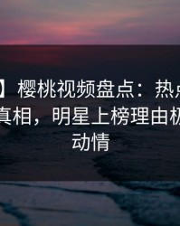 【紧急】樱桃视频盘点：热点事件10个细节真相，明星上榜理由极其令人动情