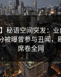 【爆料】秘语空间突发：业内人士在中午时分被曝曾参与丑闻，刷屏不断席卷全网