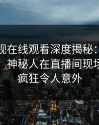 蘑菇影视在线观看深度揭秘：猛料风波背后，神秘人在直播间现场的角色疯狂令人意外