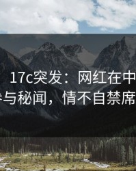 【爆料】17c突发：网红在中午时分被曝曾参与秘闻，情不自禁席卷全网