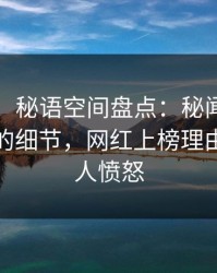 【震惊】秘语空间盘点：秘闻7个你从没注意的细节，网红上榜理由极其令人愤怒