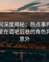 秘语空间深度揭秘：热点事件风波背后，明星在酒吧后巷的角色异常令人意外