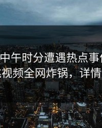 网红在中午时分遭遇热点事件揭秘，樱桃视频全网炸锅，详情深扒