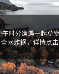 明星在中午时分遭遇一起草窒息，17c全网炸锅，详情点击