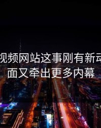 关于51视频网站这事刚有新动静，后面又牵出更多内幕