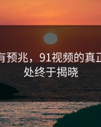 不是没有预兆，91视频的真正扎眼之处终于揭晓