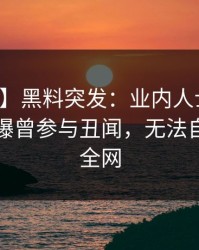 【爆料】黑料突发：业内人士在中午时分被曝曾参与丑闻，无法自持席卷全网