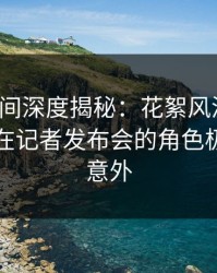 秘语空间深度揭秘：花絮风波背后，圈内人在记者发布会的角色极其令人意外