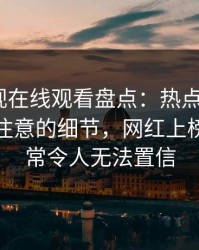 蘑菇影视在线观看盘点：热点事件7个你从没注意的细节，网红上榜理由异常令人无法置信