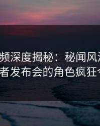 樱桃视频深度揭秘：秘闻风波背后，大V在记者发布会的角色疯狂令人意外