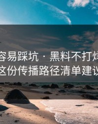 新手最容易踩坑 · 黑料不打烊网红黑料 · 这份传播路径清单建议收藏