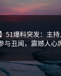 【爆料】51爆料突发：主持人在昨晚被曝曾参与丑闻，震撼人心席卷全网