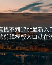 不写你真找不到17cc最新入口视频直播的剪辑模板入口就在这儿
