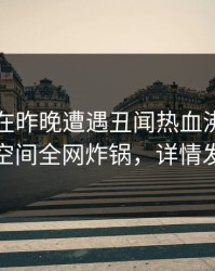 圈内人在昨晚遭遇丑闻热血沸腾，秘语空间全网炸锅，详情发现