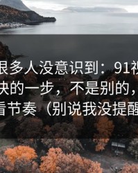 这个点很多人没意识到：91视频效率提升最快的一步，不是别的，就是观看节奏（别说我没提醒）