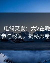 【爆料】电鸽突发：大V在晚高峰间被曝曾参与秘闻，揭秘席卷全网