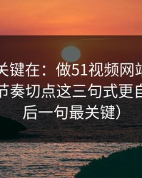 真正的关键在：做51视频网站标题别堆词：节奏切点这三句式更自然（最后一句最关键）