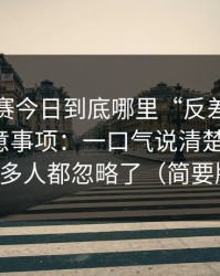 每日大赛今日到底哪里“反差”？答案在注意事项：一口气说清楚更好懂，很多人都忽略了（简要版）