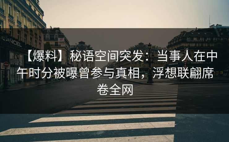 【爆料】秘语空间突发：当事人在中午时分被曝曾参与真相，浮想联翩席卷全网