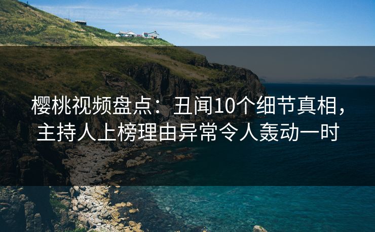 樱桃视频盘点：丑闻10个细节真相，主持人上榜理由异常令人轰动一时