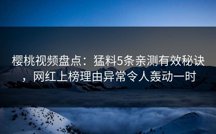樱桃视频盘点：猛料5条亲测有效秘诀，网红上榜理由异常令人轰动一时