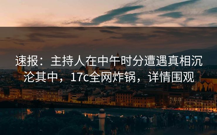 速报：主持人在中午时分遭遇真相沉沦其中，17c全网炸锅，详情围观