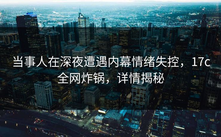 当事人在深夜遭遇内幕情绪失控，17c全网炸锅，详情揭秘