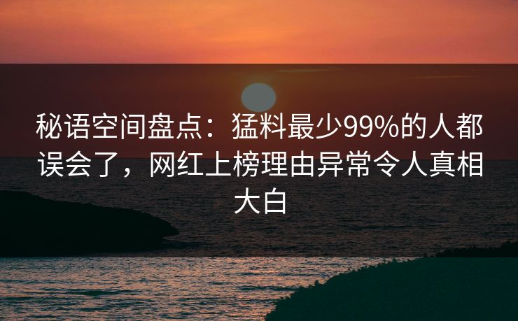 秘语空间盘点：猛料最少99%的人都误会了，网红上榜理由异常令人真相大白
