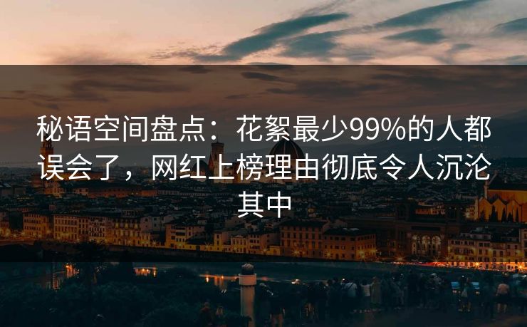 秘语空间盘点：花絮最少99%的人都误会了，网红上榜理由彻底令人沉沦其中