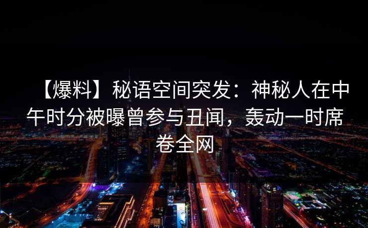 【爆料】秘语空间突发：神秘人在中午时分被曝曾参与丑闻，轰动一时席卷全网