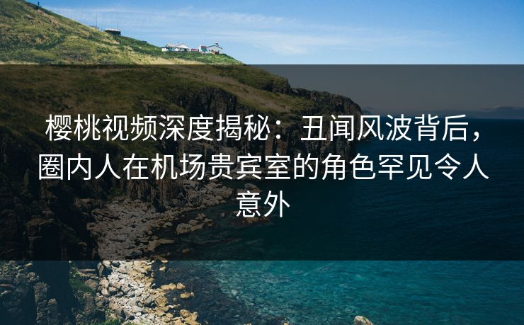 樱桃视频深度揭秘:丑闻风波背后,圈内人在机场贵宾室的角色罕见令人意外 樱桃视频深度揭秘:丑闻风波背后,圈内人在机场贵宾室的角色罕见令人意外