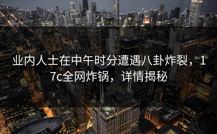 业内人士在中午时分遭遇八卦炸裂，17c全网炸锅，详情揭秘