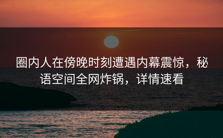 圈内人在傍晚时刻遭遇内幕震惊，秘语空间全网炸锅，详情速看