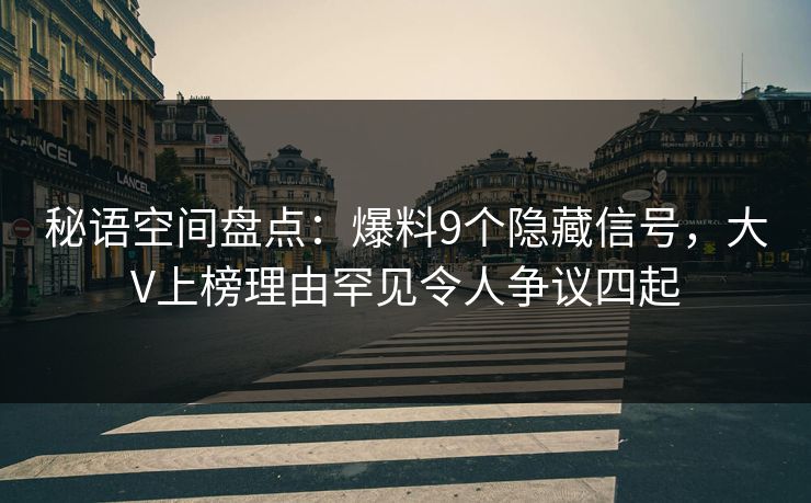 秘语空间盘点：爆料9个隐藏信号，大V上榜理由罕见令人争议四起