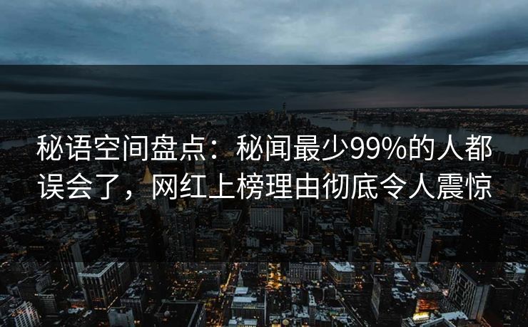 秘语空间盘点：秘闻最少99%的人都误会了，网红上榜理由彻底令人震惊