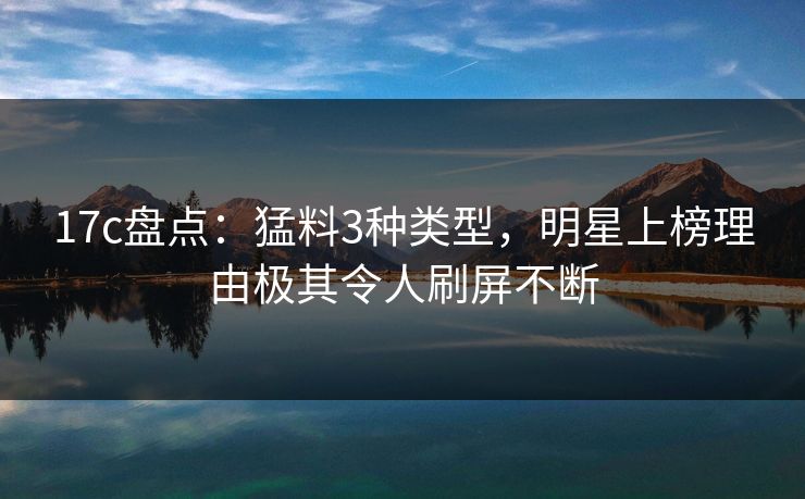 17c盘点：猛料3种类型，明星上榜理由极其令人刷屏不断