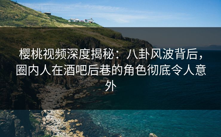 樱桃视频深度揭秘：八卦风波背后，圈内人在酒吧后巷的角色彻底令人意外