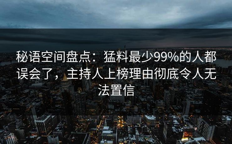 秘语空间盘点:猛料最少99%的人都误会了,主持人上榜理由彻底令人无法置信 秘语空间盘点:猛料最少99%的人都误会了,主持人上榜理由彻底令人无法置信