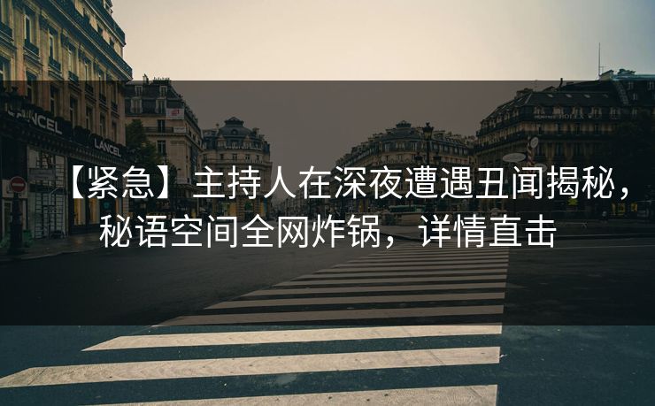 【紧急】主持人在深夜遭遇丑闻揭秘,秘语空间全网炸锅,详情直击 【紧急】主持人在深夜遭遇丑闻揭秘,秘语空间全网炸锅,详情直击