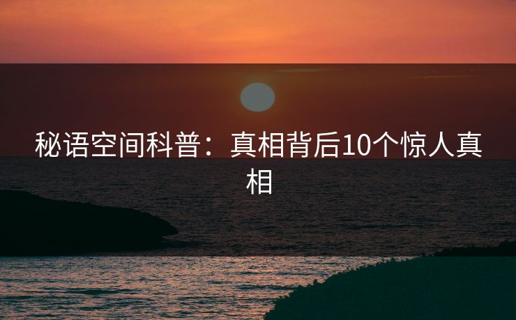 秘语空间科普：真相背后10个惊人真相