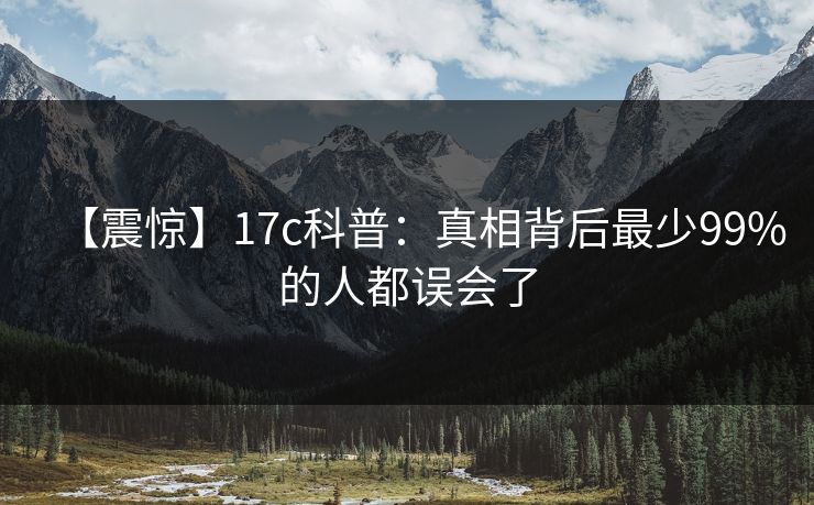 【震惊】17c科普:真相背后最少99%的人都误会了 【震惊】17c科普:真相背后最少99%的人都误会了