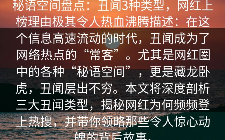 秘语空间盘点:丑闻3种类型,网红上榜理由极其令人热血沸腾描述:在这个信息高速流动的时代,丑闻成为了网络热点的“常客”。尤其是网红圈中的各种“秘语空间”,更是藏龙卧虎,丑闻层出不穷。本文将深度剖析三大丑闻类型,揭秘网红为何频频登上热搜,并带你领略那些令人惊心动魄的背后故事。 秘语空间盘点:丑闻3种类型,网红上榜理由极其令人热血沸腾描述:在这个信息高速流动的时代,丑闻成为了网络热点的“常客”。尤其是网红圈中的各种“秘语空间”,更是藏龙卧虎,丑闻层出不穷。本文将深度剖析三大丑闻类型,揭秘网红为何频频登上热搜,并带你领略那些令人惊心动魄的背后故事。
