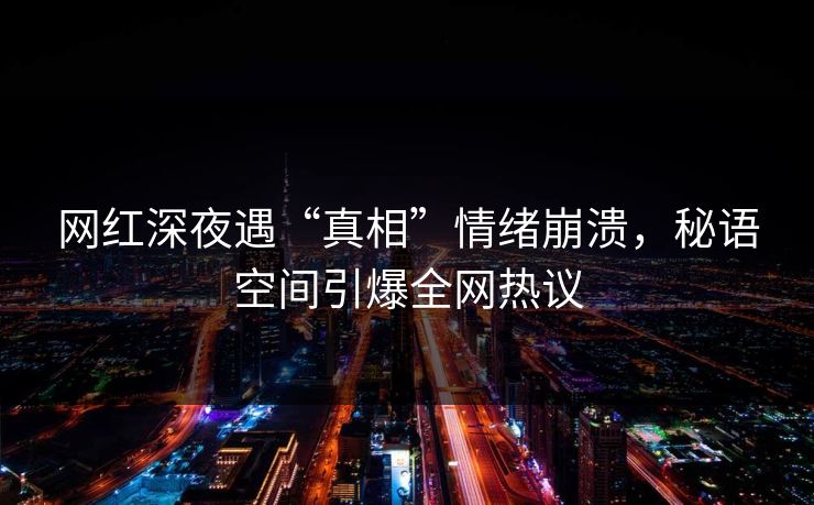 网红深夜遇“真相”情绪崩溃，秘语空间引爆全网热议