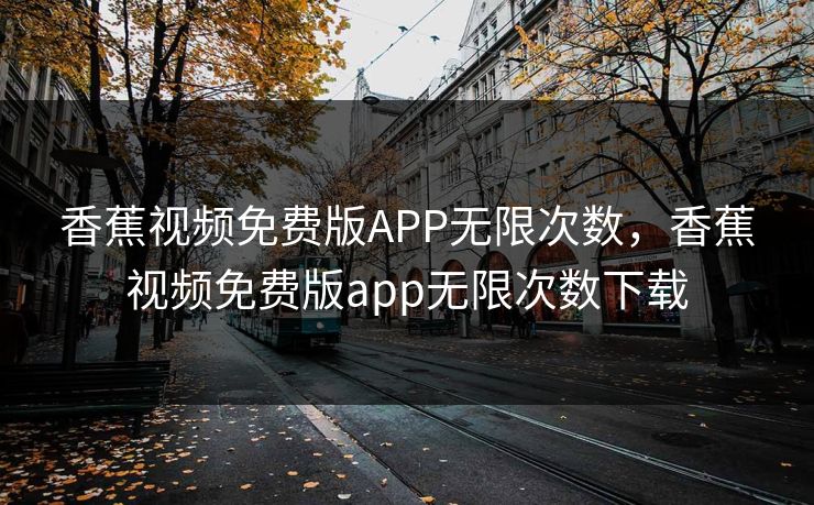 香蕉视频免费版APP无限次数，香蕉视频免费版app无限次数下载