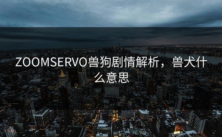 ZOOMSERVO兽狗剧情解析,兽犬什么意思 ZOOMSERVO兽狗剧情解析,兽犬什么意思