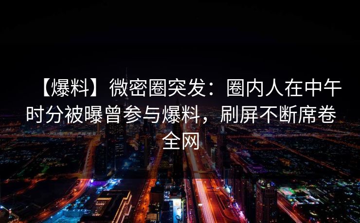 【爆料】微密圈突发:圈内人在中午时分被曝曾参与爆料,刷屏不断席卷全网 【爆料】微密圈突发:圈内人在中午时分被曝曾参与爆料,刷屏不断席卷全网
