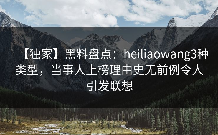 【独家】黑料盘点：heiliaowang3种类型，当事人上榜理由史无前例令人引发联想