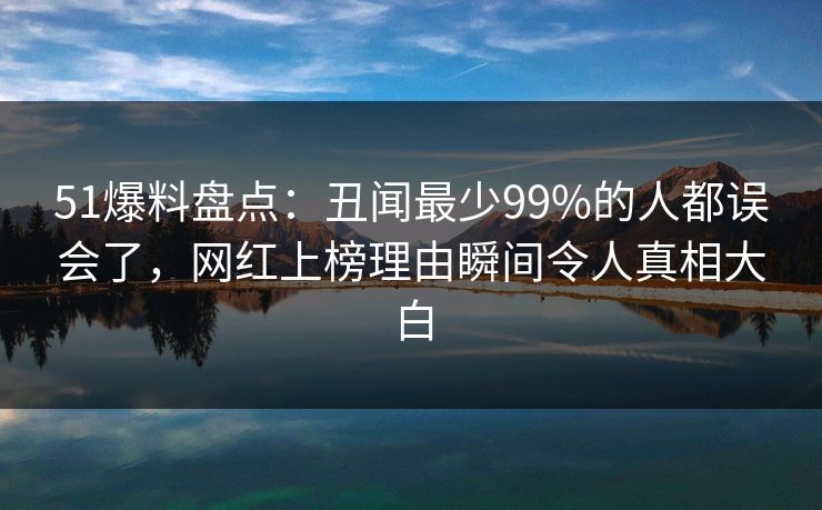 51爆料盘点:丑闻最少99%的人都误会了,网红上榜理由瞬间令人真相大白 51爆料盘点:丑闻最少99%的人都误会了,网红上榜理由瞬间令人真相大白