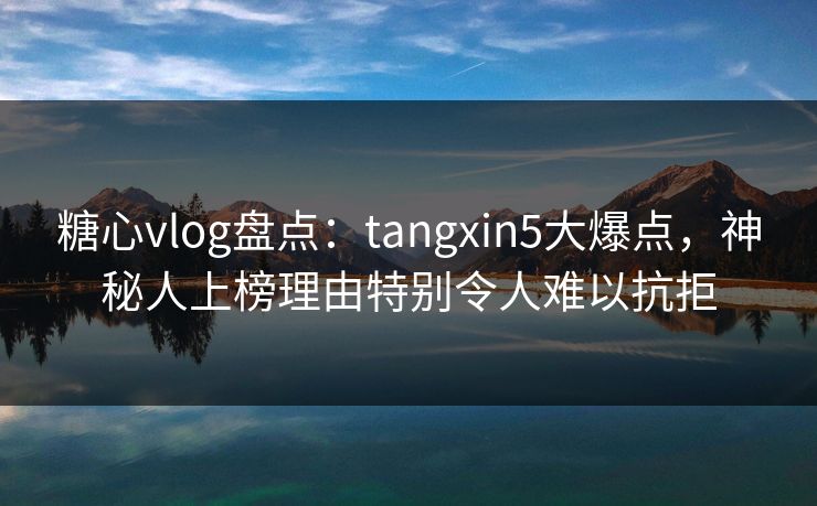 糖心vlog盘点:tangxin5大爆点,神秘人上榜理由特别令人难以抗拒 糖心vlog盘点:tangxin5大爆点,神秘人上榜理由特别令人难以抗拒