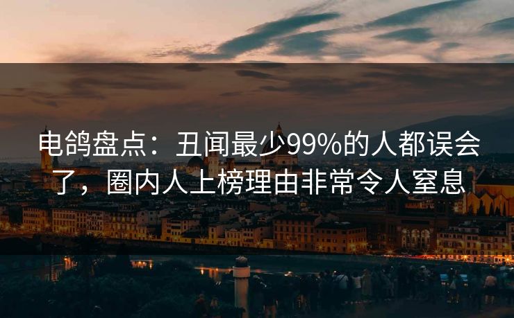 电鸽盘点：丑闻最少99%的人都误会了，圈内人上榜理由非常令人窒息